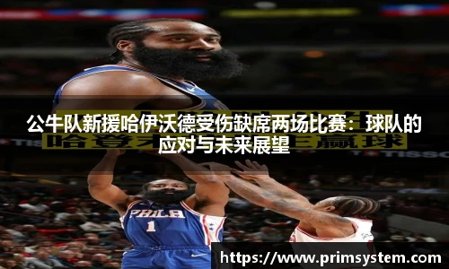 公牛队新援哈伊沃德受伤缺席两场比赛：球队的应对与未来展望