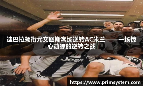 迪巴拉领衔尤文图斯客场逆转AC米兰——一场惊心动魄的逆转之战
