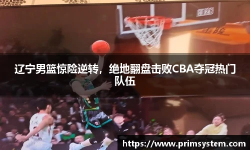 辽宁男篮惊险逆转，绝地翻盘击败CBA夺冠热门队伍