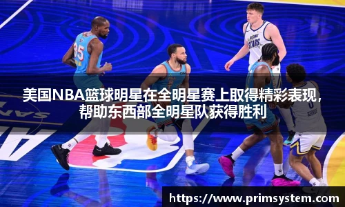 美国NBA篮球明星在全明星赛上取得精彩表现，帮助东西部全明星队获得胜利