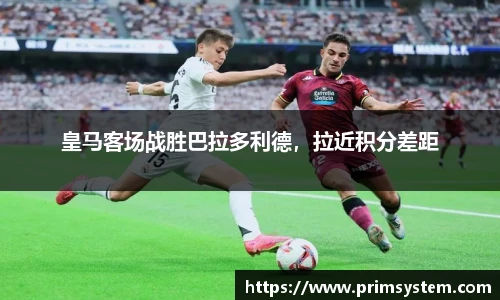 皇马客场战胜巴拉多利德，拉近积分差距