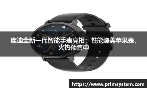 库迪全新一代智能手表亮相：性能媲美苹果表，火热预售中