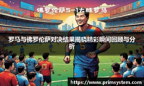 罗马与佛罗伦萨对决结果揭晓精彩瞬间回顾与分析