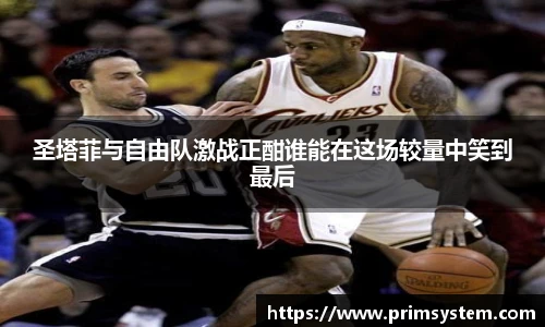 圣塔菲与自由队激战正酣谁能在这场较量中笑到最后