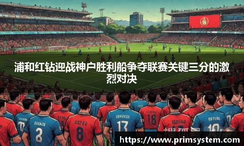浦和红钻迎战神户胜利船争夺联赛关键三分的激烈对决