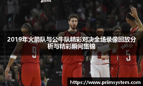 2019年火箭队与公牛队精彩对决全场录像回放分析与精彩瞬间集锦