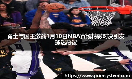 勇士与国王激战1月10日NBA赛场精彩对决引发球迷热议