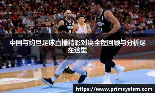 中国与约旦足球直播精彩对决全程回顾与分析尽在这里