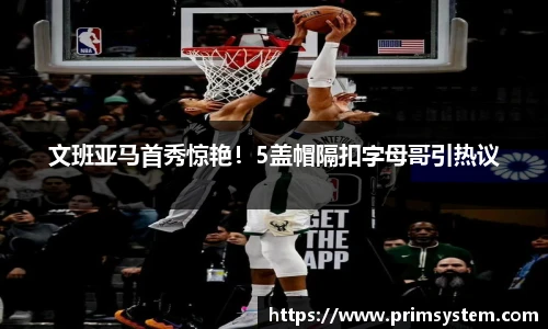 文班亚马首秀惊艳！5盖帽隔扣字母哥引热议